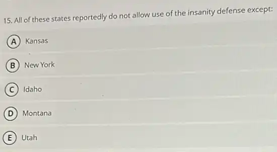 15. All of these states reportedly do not allow use of the insanity defense except:
A Kansas
B New York
C Idaho
D Montana
E Utah