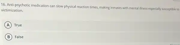 16. Anti-psychotic medication can slow physical reaction times, making inmates with mental illness especially susceptible to
victimization.
A True
B False