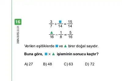 16
(3)/(7)+(square )/(14)=(15)/(14)
(1)/(16)-(1)/(8)=(5)/(16)
Verilen eşitiklerde ve A. birer doğal sayidir.
Buna góre, square times Delta  işleminin sonucu kaçtir?
A) 27
B) 48
C) 63
D) 72