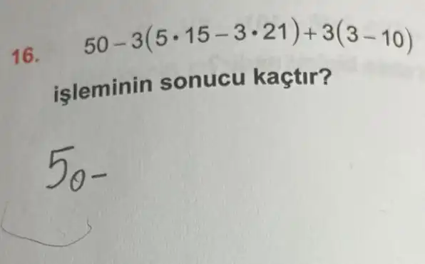 16.
50-3(5cdot 15-3cdot 21)+3(3-10)
isleminin sonucu kaçtir?