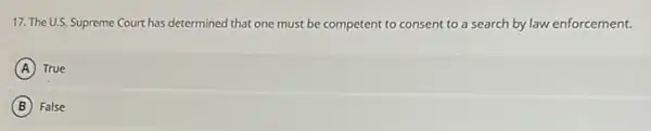 17. The U.S. Supreme Court has determined that one must be competent to consent to a search by law enforcement.
A True
B False