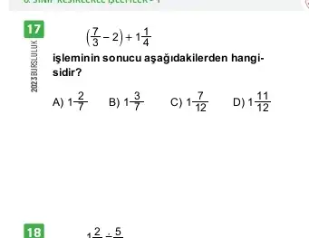 17
((7)/(3)-2)+1(1)/(4)
işleminin sonucu aşağidakilerden hangi-
sidir?
A) 1(2)/(7)
B) 1(3)/(7)
C) 1(7)/(12)
D) 1(11)/(12)
18
2^2div 5