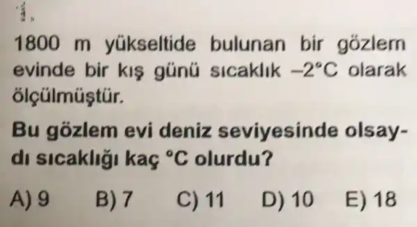 1800 m yúkseltide bulunan bir gózlem
evinde bir kis gúnú Sicaklik -2^circ C olarak
olçúlmúştúr.
Bu gózlem evideniz seviyesinde olsay-
di sicakligi kag {}^circ C olurdu?
A) 9
B) 7
C) 11
D) 10
E) 18