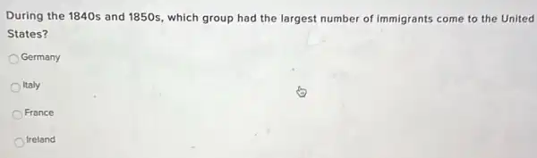 During the 1840s and 1850s, which group had the largest number of immigrants come to the United
States?
Germany
Italy
France
Ireland
