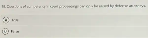 19. Questions of competency in court proceedings can only be raised by defense attorneys.
A True
B False