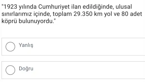 "1923 ylllnda Cumhuriyet ilan edildiginde, ulusal
sinirlarimi z icinde , toplam 29.350 km yol ve 80 adet
kóprủ bulunuyordu."
Yanlis
Dogru