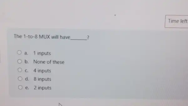 The 1-to-8 MUX will have __ ?
a. 1 inputs
b. None of these
C. 4 inputs
d. 8 inputs
e. 2 inputs