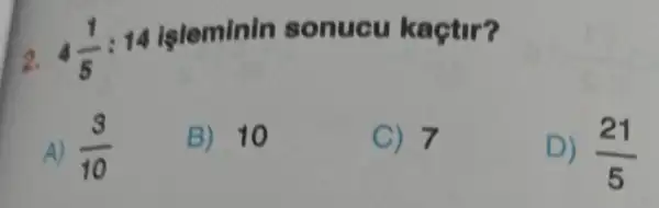 2. 4(1)/(5):14
işleminin sonucu kaçtir?
A) (3)/(10)
B) 10
C) 7
D) (21)/(5)