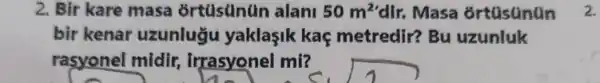 2. Bir kare masa ortusunun alani 50m^2 dir. Masa ortusunun
bir kenar uzunlugu yaklasik kaç metredir? Bu uzunluk
rasyonel midir,irrasyonel mi?
2.