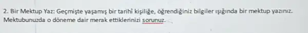 2. Bir Mektup Yaz:Geçmişte yaşamis bir tarihi kijilige, ogrendiginiz bilgiler Işi'inda bir mektup yaziniz.
Mektubunuzda o dồneme dair merak ettiklerinizi sorunuz.