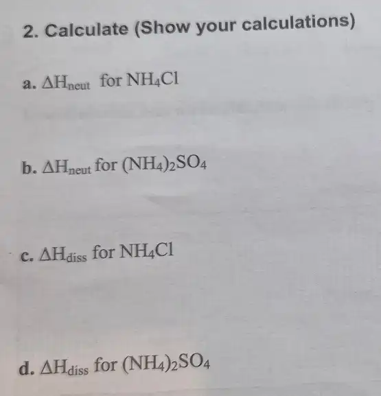 2. Calculate (Show your calculations)
a. Delta H_(neut) for NH_(4)Cl
b Delta H_(neut)for(NH_(4))_(2)SO_(4)
c. Delta H_(diss) for NH_(4)Cl
d. Delta H_(diss) for (NH_(4))_(2)SO_(4)