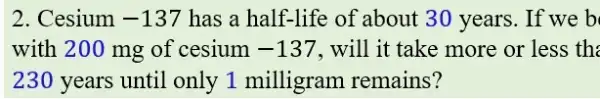 2. Cesium -137 has a half-life of about 30 years. If we b
with 200 mg of cesium -137 , will it take more or less the
230 years until only 1 milligram remains?