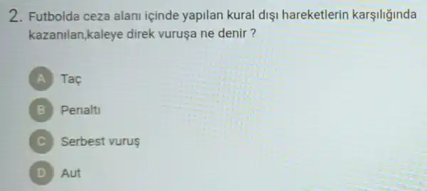 2. Futbolda ceza alan içinde yapilan kural dis hareketlerin karçiliğinda
kazanilan,kaleye direk vurusa ne denir?
A Tac
B Penalti
C Serbest vurus
(D) Aut