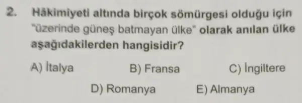 2. Hâkimiyeti altinda birçok somürges oldugu için
"uzerinde gùnes batmayan ülke "olarak anilan ülke
aşağidakilerden hangisidir?
A) Italya
B) Fransa
C) Ingiltere
D) Romanya
E) Almanya