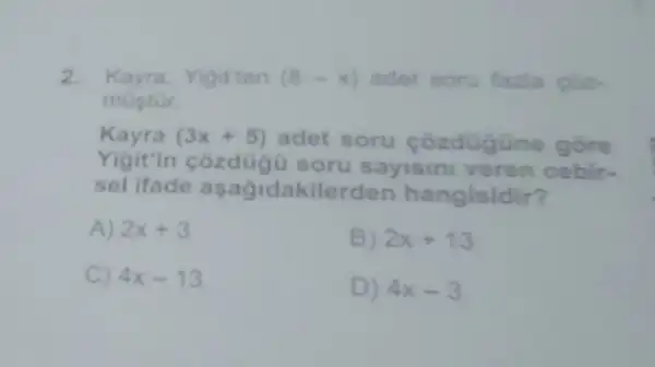 2. Kayra.Yigitten (8-x) adet soru fazla cdz.
mustor.
Kayra (3x+5) adet soru cozdugüne gồre
Yigitin cozdug i soru sayisin veren cebir-
sel ifade lerden hangisidir?
A) 2x+3	B) 2x+13
C) 4x-13
D) 4x-3