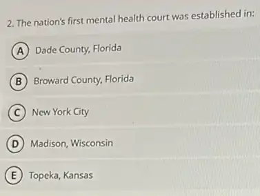 2. The nation's first mental health court was established in:
A Dade County, Florida
B Broward County, Florida
C New York City
D Madison, Wisconsin
E Topeka, Kansas