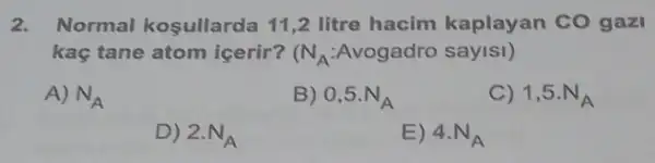 2. Normal kosullarda 11,2 litre hacim kaplayan CO gazi
kaç tane atom icerir? (N_(A):Avogadro saylsl)
A) N_(A)
B) 0,5.N_(A)
C) 1,5.N_(A)
D) 2.N_(A)
E) 4.N_(A)