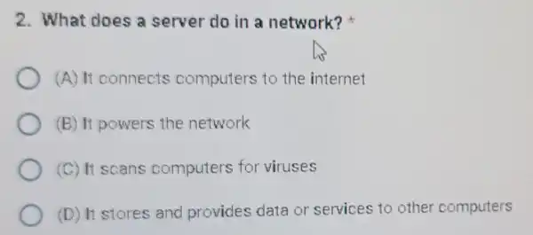 2. What does a server do in a network?
(A) It connects computers to the internet
(B) It powers the network
(C) It scans computers for viruses
(D) It stores and provides data or services to other computers