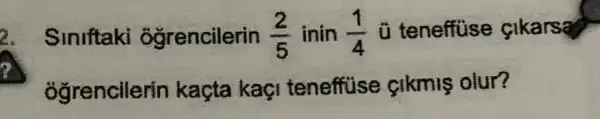 2. Siniftaki ôgrencilerin (2)/(5) inin (1)/(4) ü teneffuse cikarsa
ogrencilerin kaçta kaç!teneffuse cikmis olur?