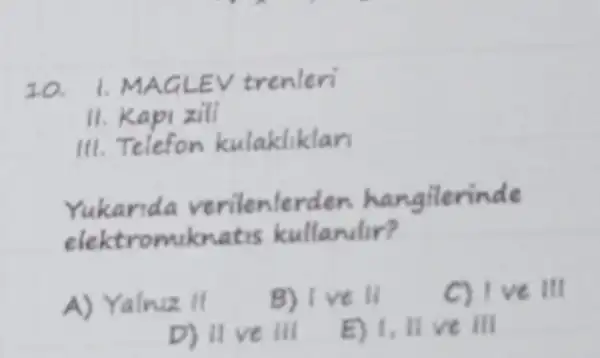 20. 1. MAGLE EV trenleri
II. Kapi zili
akliklan
Yukarida verilenlerd n hangilerinde
elektromiknatis kullandir?
A) Yalnuz II
B) Ive II
C) I ve ill
D) II ve III
E) 1.ll ve ill