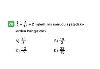 20 (8)/(5)-(4)/(15)+2 işleminin sonucu aşağidaki-
lerden hangisidir?
A) (13)/(3)
B) (10)/(3)
C) (12)/(5)
D) (22)/(15)