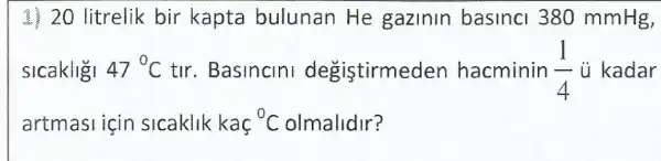 20 litrelik bir kapta bulunan He gazlnln basinci 380 mmHg,
sicaklig! 47^circ C tir. Basincini degistirmeder hacminin (1)/(4) ù kadar
artmasi için sicaklik kaç {}^0C olmalidir?