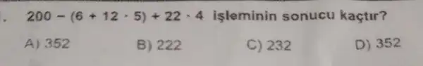 200-(6+12cdot 5)+22cdot 4 işleminin sonucu kaçtir?
A) 3512
B) 222
C) 232
D) 352