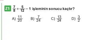 21 (7)/(8)+(5)/(12)-1 işleminin sonucu kaçtir?
A) (11)/(20)
B) (7)/(24)
C) (13)/(24)
D) (3)/(2)