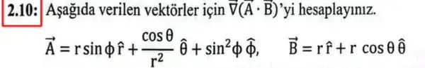 2.10: Aşagida verilen vektorler icin overrightarrow (nabla )(overrightarrow (A)cdot overrightarrow (B)) yi hesaplayiniz.
overrightarrow (A)=rsinphi hat (f)+(cosTheta )/(r^2)hat (Theta )+sin^2phi hat (phi ), overrightarrow (B)=rhat (f)+rcosTheta hat (Theta )