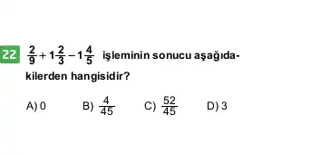 22 (2)/(9)+1(2)/(3)-1(4)/(5) işleminin sonucu aşağida-
kilerden hangisidir?
A) 0
B) (4)/(45)
C) (52)/(45)
D) 3