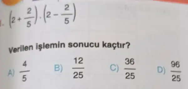 (2+(2)/(5))cdot (2-(2)/(5))
Verilen işlemin sonucu kaçtir?
A) (4)/(5)
B) (12)/(25)
C) (36)/(25)
D) (96)/(25)