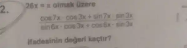 2.
26x=pi  olmak Ozere
(cos7xcdot cos3x+sin7xcdot sin3x)/(sin6xcdot cos3x+cos6xcdot sin3x)
Hadesinin degeri kactir?