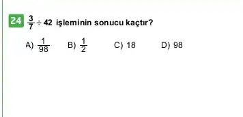 24 (3)/(7)div 42 işleminin sonucu kaçtir?
A) (1)/(98)
B) (1)/(2)
C) 18
D) 98