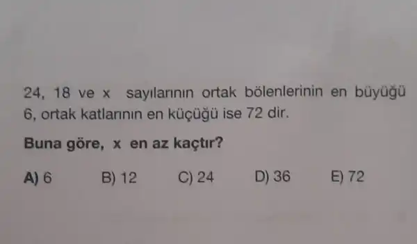 24,18 ve x sayilannin ortak bólenlerinin en bùyügü
6 ortak katlarinin en küçügù ise 72 dir.
Buna gore, x en az kaçtir?
A) 6
B) 12
C) 24
D) 36
E) 72