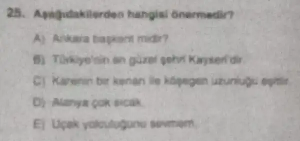 25 Apagridakilerden hangial Gnermedir?
A) Ankara bagken mider?
B) Turkyenin an giret gohn Kayseri dir
C Karenin bir kenan ile kosegen uzunlugu.opinis.
D) Alanya cok sicak
E) Upak yolculugun sovmem