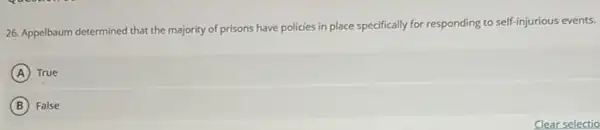 26. Appelbaum determined that the majority of prisons have policies in place specifically for responding to self-injurious events.
A True
B False
Clear selectio