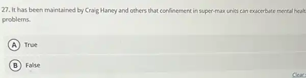 27. It has been maintained by Craig Haney and others that confinement in super-max units can exacerbate mental healt
problems.
A True
B False
Clear