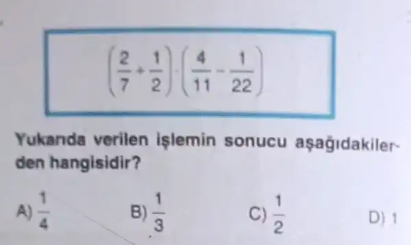 ((2)/(7)+(1)/(2))cdot ((4)/(11)-(1)/(22))
Yukanda verilen işlemin sonucu aşagidakiler-
den hangisidir?
A) (1)/(4)
B) (1)/(3)
C) (1)/(2)
D) 1