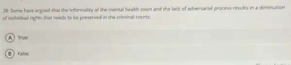 28. Some have argued that the informality of the mental health court and the lack of adversarial process results in a diminution
of individual rights that needs to be preserved in the criminal courts.
A True
B False