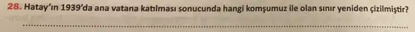 28. Hatay'in 1939' da ana vatana katilmasi sonucunda hangi komsumuz ile olan sinir yeniden çizilmiştir?
__