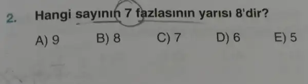 2.Hangi sayini(7 fà zlasinin yarisi 18'dir? 8'
A) 9
B) 8
C) 7
D) 6
E) 5