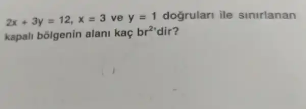 2x+3y=12,x=3 ve y=1 dogrular ile sinirlanan
kapall bōlgenin alan kaç br?'dir? br^2