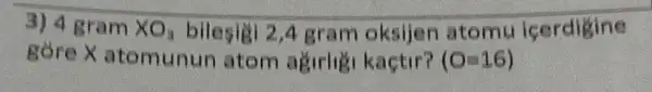 3) 4 gram times O_(3) bilesigi 2,4 gram oksijen atomu icerdigine
gòre x atomunun atom agirligi kaçtir? (O=16)