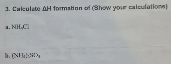 3. Calculate Delta H formation of (Show your calculations)
a. NH_(4)Cl
b. (NH_(4))_(2)SO_(4)