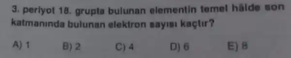 3. periyot 18 grupta bulunan elementin temel halde son
katmanind a bulunan elektron sayis kaçtir?
A) 1
B) 2
C) 4
D) 6
E) 8