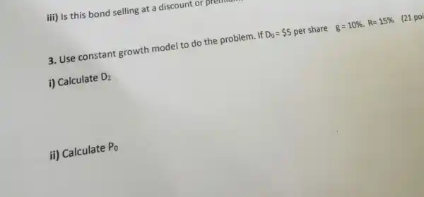 3. Use constant growth model to do the problem. If D_(0)= 5 per share g=10% .R=15%  (21 poi
i) Calculate D_(2)
ii) Calculate P_(0)