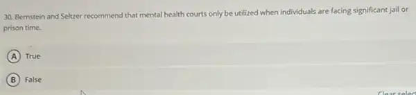 30. Bernstein and Seltzer recommend that mental health courts only be utilized when individuals are facing significant jail or
prison time.
A True
B False