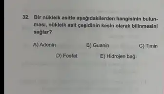 32. Bir nükleik asitte aşağidakilerden hangisinin bulun-
masi, nüklelk asit cesidinin kesin olarak bilinmesini
saglar?
A) Adenin
B) Guanin
C) Timin
D) Fosfat
E) Hidrojen bagi