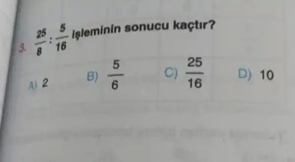 3.
(25)/(8):(5)/(16)
leleminin sonucu kaçtir?
A) 2
B) (5)/(6)
(25)/(16)
D) 10