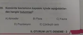 35. KomGnite kavraminin kapsami içinde aşağidakiler-
den hangisi bulunmaz?
A) Atmosfer
B) Flora
C) Fauna
D) Populasyon
E) Curukcol canli
II. OTURUM (AYT) DENEME-2